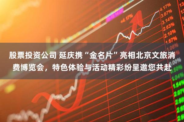 股票投资公司 延庆携“金名片”亮相北京文旅消费博览会，特色体验与活动精彩纷呈邀您共赴
