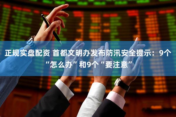 正规实盘配资 首都文明办发布防汛安全提示：9个“怎么办”和9个“要注意”