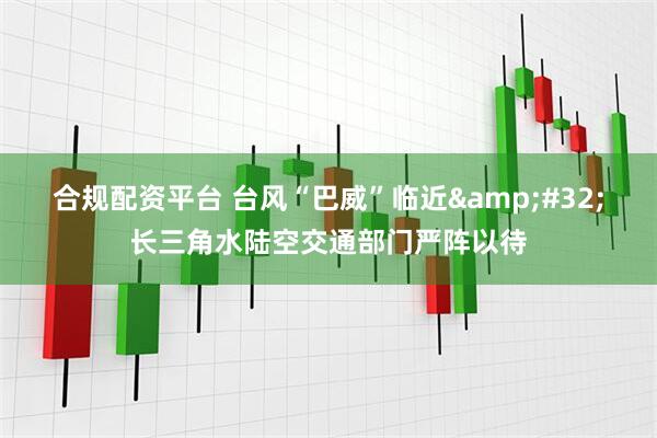 合规配资平台 台风“巴威”临近 长三角水陆空交通部门严阵以待