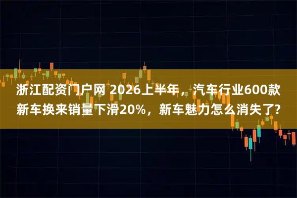 浙江配资门户网 2026上半年，汽车行业600款新车换来销量下滑20%，新车魅力怎么消失了?