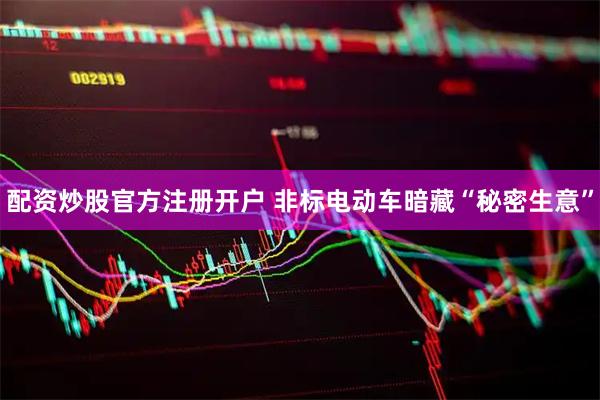 配资炒股官方注册开户 非标电动车暗藏“秘密生意”