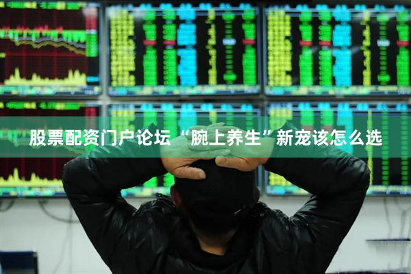股票配资门户论坛 “腕上养生”新宠该怎么选