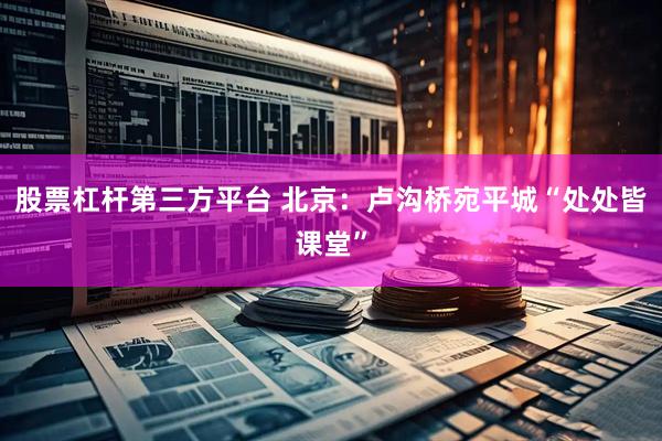 股票杠杆第三方平台 北京：卢沟桥宛平城“处处皆课堂”