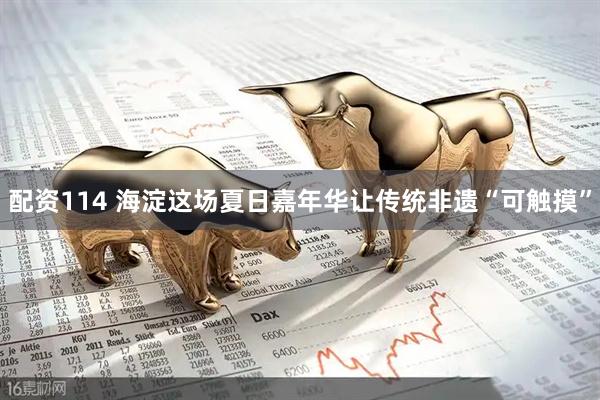 配资114 海淀这场夏日嘉年华让传统非遗“可触摸”