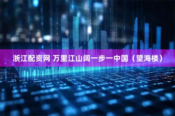 浙江配资网 万里江山阔一步一中国（望海楼）
