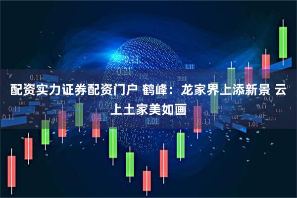 配资实力证券配资门户 鹤峰：龙家界上添新景 云上土家美如画