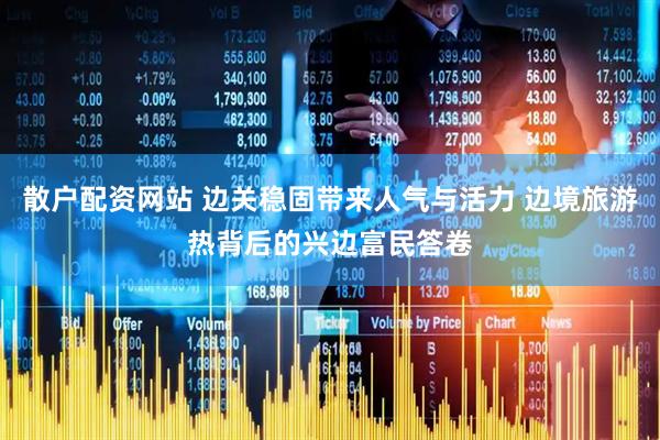 散户配资网站 边关稳固带来人气与活力 边境旅游热背后的兴边富民答卷