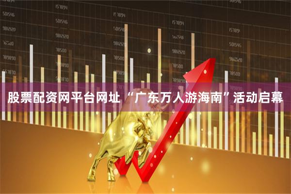 股票配资网平台网址 “广东万人游海南”活动启幕