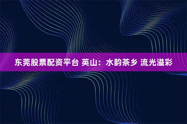 东莞股票配资平台 英山：水韵茶乡 流光溢彩