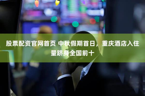 股票配资官网首页 中秋假期首日，重庆酒店入住量跻身全国前十
