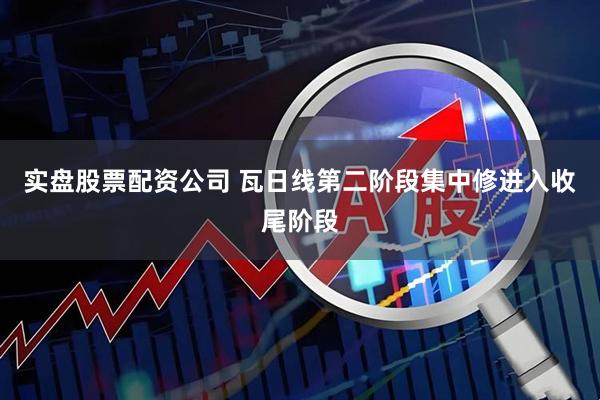 实盘股票配资公司 瓦日线第二阶段集中修进入收尾阶段
